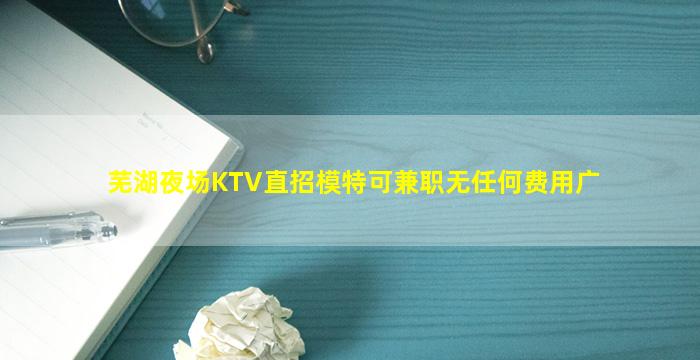 芜湖夜场KTV直招模特可兼职无任何费用广